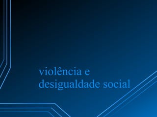 violência e
desigualdade social

 