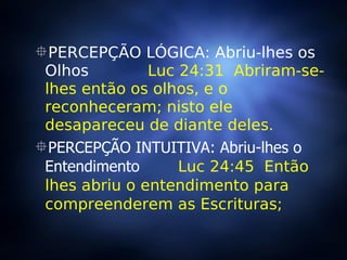 PERCEPÇÃO LÓGICA: Abriu-lhes os Olhos  Luc 24:31  Abriram-se-lhes então os olhos, e o reconheceram; nisto ele desapareceu de diante deles.  PERCEPÇÃO INTUITIVA: Abriu-lhes o Entendimento  Luc 24:45  Então lhes abriu o entendimento para compreenderem as Escrituras; 