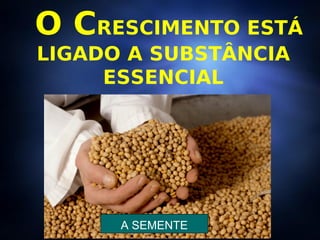 O C RESCIMENTO ESTÁ LIGADO A SUBSTÂNCIA ESSENCIAL A SEMENTE 