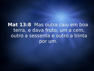Mat 13:8   Mas outra caiu em boa terra, e dava fruto, um a cem, outro a sessenta e outro a trinta por um.  