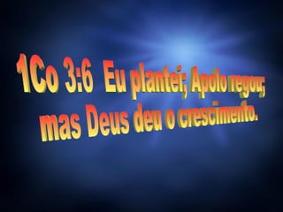 1Co 3:6  Eu plantei; Apolo regou;  mas Deus deu o crescimento.  