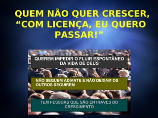 QUEM NÃO QUER CRESCER,  “ COM LICENÇA, EU QUERO PASSAR!”  TEM PESSOAS QUE SÃO ENTRAVES DO CRESCIMENTO NÃO SEGUEM ADIANTE E NÃO DEIXAM OS OUTROS SEGUIREM QUEREM IMPEDIR O FLUIR ESPONTÂNEO DA VIDA DE DEUS 