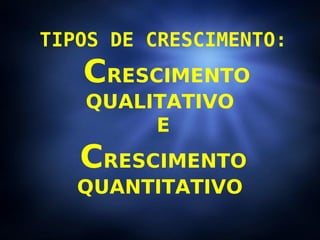 TIPOS DE CRESCIMENTO: C RESCIMENTO QUALITATIVO  E C RESCIMENTO QUANTITATIVO  