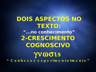 DOIS ASPECTOS NO TEXTO: “ ...no conhecimento” 2-CRESCIMENTO  COGNOSCIVO   s “ Conhecer experimentalmente” 