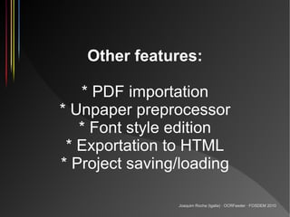 Other features:

   * PDF importation
* Unpaper preprocessor
   * Font style edition
 * Exportation to HTML
* Project savi...