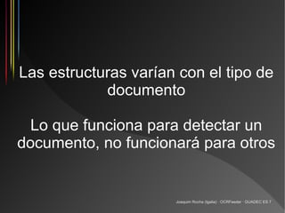 Las estructuras varían con el tipo de
            documento

  Lo que funciona para detectar un
documento, no funcionará para otros


                      Joaquim Rocha (Igalia) · OCRFeeder · GUADEC ES 7
 