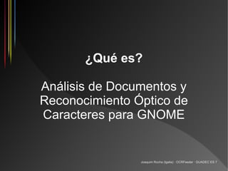 ¿Qué es?

Análisis de Documentos y
Reconocimiento Óptico de
Caracteres para GNOME


                Joaquim Rocha (Igalia) · OCRFeeder · GUADEC ES 7
 