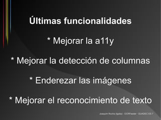 Últimas funcionalidades

         * Mejorar la a11y

* Mejorar la detección de columnas

     * Enderezar las imágenes

* Mejorar el reconocimiento de texto
                      Joaquim Rocha (Igalia) · OCRFeeder · GUADEC ES 7
 