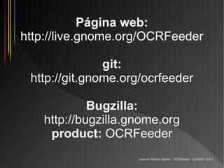 Página web:
http://live.gnome.org/OCRFeeder

               git:
 http://git.gnome.org/ocrfeeder

            Bugzilla:
   http://bugzilla.gnome.org
    product: OCRFeeder
                    Joaquim Rocha (Igalia) · OCRFeeder · GUADEC ES 7
 