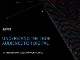 UNDERSTAND THE TRUE
AUDIENCE FOR DIGITAL
WITH NIELSEN ON-LINE CAMPAIGN RATINGS

 