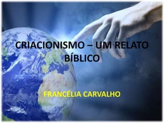 CRIACIONISMO – UM RELATO
BÍBLICO
FRANCÉLIA CARVALHO
 