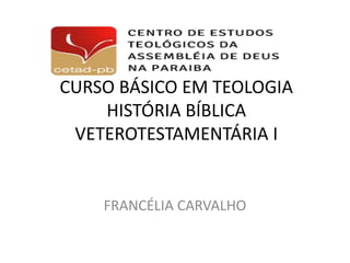 CURSO BÁSICO EM TEOLOGIA
HISTÓRIA BÍBLICA
VETEROTESTAMENTÁRIA I
FRANCÉLIA CARVALHO
 
