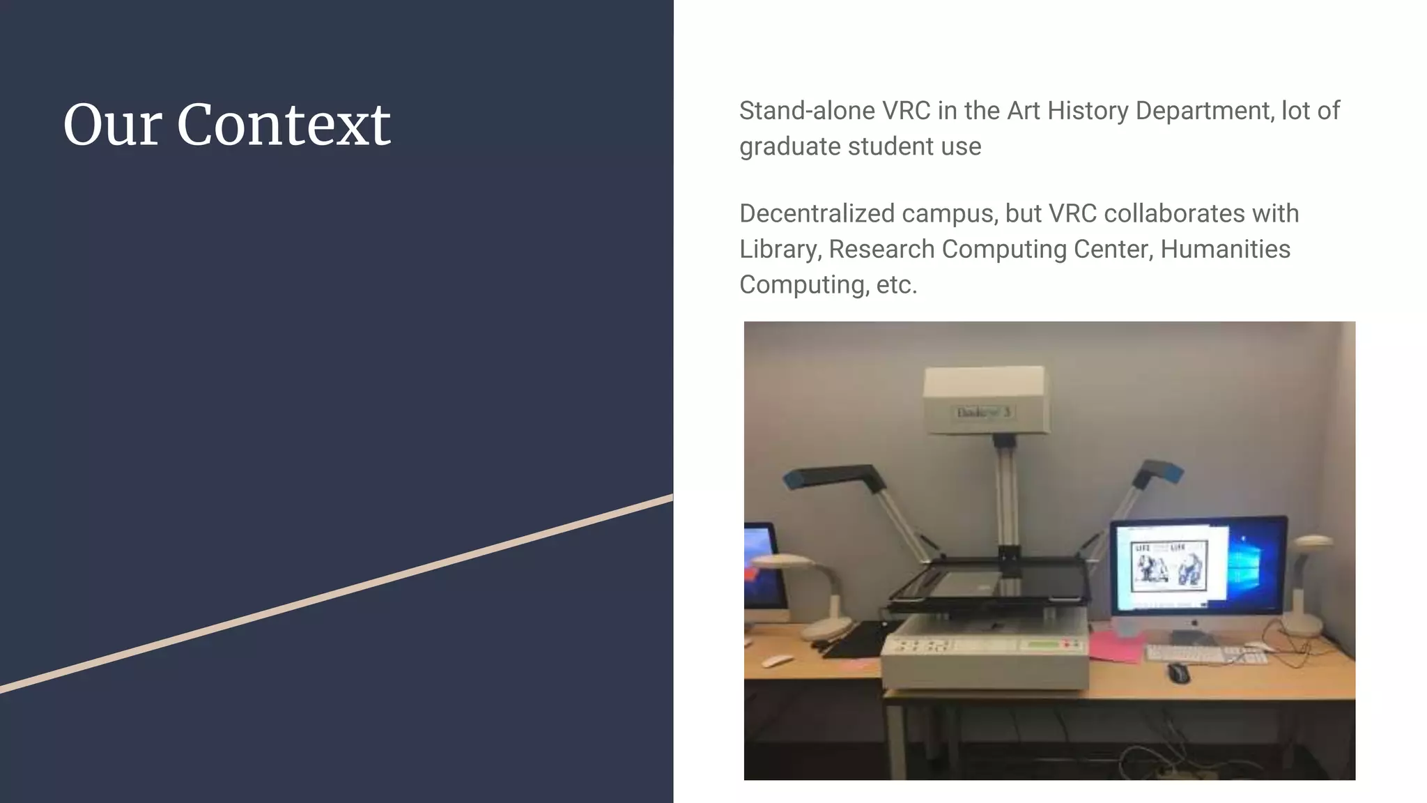 Our Context Stand-alone VRC in the Art History Department, lot of
graduate student use
Decentralized campus, but VRC collaborates with
Library, Research Computing Center, Humanities
Computing, etc.
 