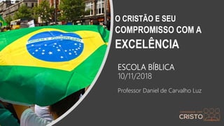 ESCOLA BÍBLICA
10/11/2018
Professor Daniel de Carvalho Luz
O CRISTÃO E SEU
COMPROMISSO COM A
EXCELÊNCIA
 
