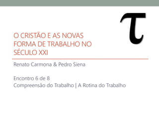 O CRISTÃO E AS NOVAS
FORMA DE TRABALHO NO
SÉCULO XXI
Renato Carmona & Pedro Siena
Encontro 6 de 8
Compreensão do Trabalho | A Rotina do Trabalho
 