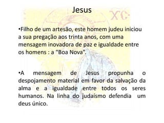 JesusFilho de um artesão, este homem judeu iniciou  a sua pregação aos trinta anos, com uma mensagem inovadora de paz e igualdade entre os homens : a “Boa Nova”.