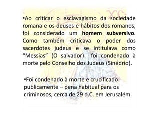 A mensagem de Jesus propunha o despojamento material em favor da salvação da alma e a igualdade entre todos os seres humanos. Na linha do judaísmo defendia  um deus único..