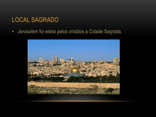 LOCAL SAGRADO
• Jerusalém foi eleita pelos cristãos a Cidade Sagrada.
 