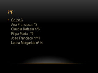 7ºF
• Grupo 3
  Ana Francisca nº2
  Cláudia Rafaela nº6
  Filipa Maria nº9
  João Francisco nº11
  Luana Margarida nº14
 