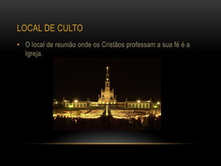 LOCAL DE CULTO
• O local de reunião onde os Cristãos professam a sua fé é a
  Igreja.
 