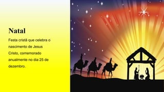 Natal
Festa cristã que celebra o
nascimento de Jesus
Cristo, comemorado
anualmente no dia 25 de
dezembro.
 