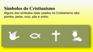 Símbolos do Cristianismo
Alguns dos símbolos mais usados no Cristianismo são:
pomba, peixe, cruz, pão e vinho.
 