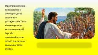 Os princípios morais
demonstrados e
vividos por Jesus
durante sua
passagem pela Terra
são seus grandes
ensinamentos e até
hoje são
considerados como
modelo que deve ser
seguido por todos
cristãos.
 