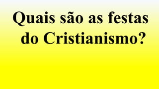 Quais são as festas
do Cristianismo?
 