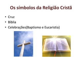 Os símbolos da Religião Cristã
• Cruz
• Bíblia
• Celebrações(Baptismo e Eucaristia)
 