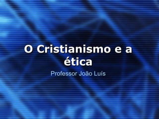 O Cristianismo e a 
ética 
Professor João Luís 
 