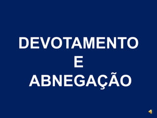 DEVOTAMENTO 
E 
ABNEGAÇÃO 
