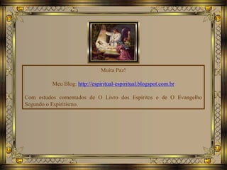 Muita Paz!
Meu Blog: http://espiritual-espiritual.blogspot.com.br
Com estudos comentados de O Livro dos Espíritos e de O Evangelho
Segundo o Espiritismo.
 