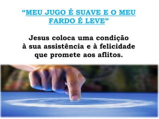 “MEU JUGO É SUAVE E O MEU
FARDO É LEVE”
Jesus coloca uma condição
à sua assistência e à felicidade
que promete aos aflitos.
 