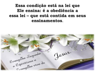 Essa condição está na lei que
Ele ensina: é a obediência a
essa lei – que está contida em seus
ensinamentos.
 