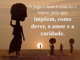 O jugo é leve e essa lei é
suave, pois que
impõem, como
dever, o amor e a
caridade.
 