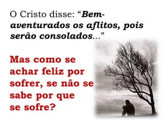 O Cristo disse: “Bem-
aventurados os aflitos, pois
serão consolados...”
Mas como se
achar feliz por
sofrer, se não se
sabe por que
se sofre?
 