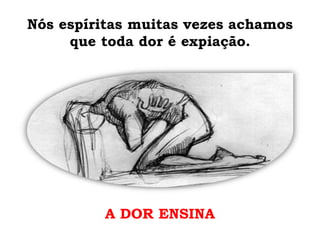 Nós espíritas muitas vezes achamos
que toda dor é expiação.
A DOR ENSINA
 