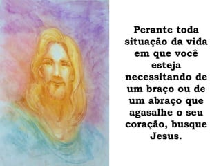 Perante toda
situação da vida
em que você
esteja
necessitando de
um braço ou de
um abraço que
agasalhe o seu
coração, busque
Jesus.
 