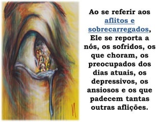 Ao se referir aos
aflitos e
sobrecarregados,
Ele se reporta a
nós, os sofridos, os
que choram, os
preocupados dos
dias atuais, os
depressivos, os
ansiosos e os que
padecem tantas
outras aflições.
 