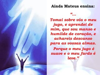 Ainda Mateus ensina:
“...
Tomai sobre vós o meu
jugo, e aprendei de
mim, que sou manso e
humilde de coração, e
achareis descanso
para as vossas almas.
Porque o meu jugo é
suave e o meu fardo é
leve.”
 