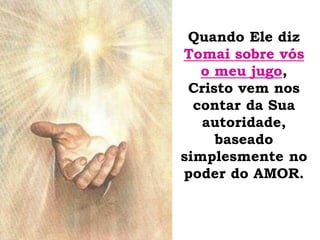 Quando Ele diz
Tomai sobre vós
o meu jugo,
Cristo vem nos
contar da Sua
autoridade,
baseado
simplesmente no
poder do AMOR.
 