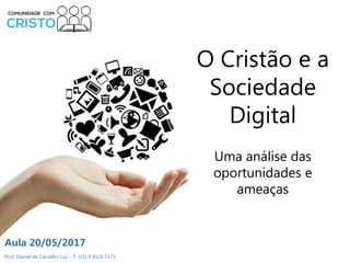 Prof. Daniel de Carvalho Luz – T. (15) 9 9126 5571
Aula 20/05/2017
O Cristão e a
Sociedade
Digital
Uma análise das
oportunidades e
ameaças
 