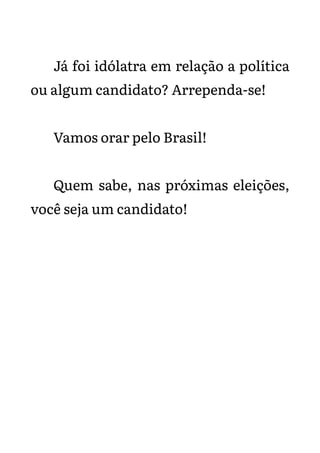 Já foi idólatra em relação a política
ou algum candidato? Arrependa-se!
Vamos orar pelo Brasil!
Quem sabe, nas próximas eleições,
você seja um candidato!
 