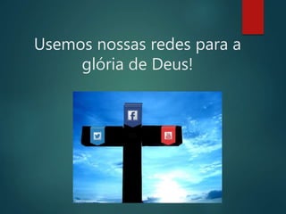 Usemos nossas redes para a
glória de Deus!
 