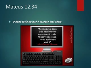 Mateus 12.34
 O dedo tecla do que o coração está cheio
 