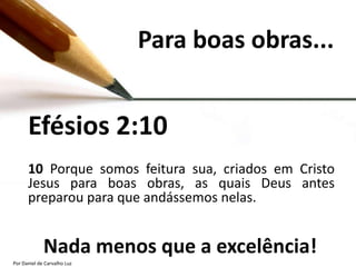 Para boas obras...


      Efésios 2:10
      10 Porque somos feitura sua, criados em Cristo
      Jesus para boas obras, as quais Deus antes
      preparou para que andássemos nelas.


             Nada menos que a excelência!
Por Daniel de Carvalho Luz
 