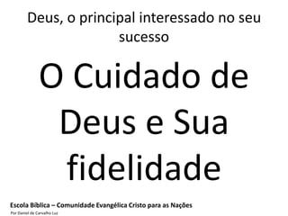 Deus, o principal interessado no seu
                       sucesso

               O Cuidado de
                Deus e Sua
                fidelidade
Escola Bíblica – Comunidade Evangélica Cristo para as Nações
Por Daniel de Carvalho Luz
 
