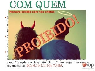 Quando Deus criou o homem, ele disse: “Não é
bom que o homem esteja só” (Gn 2:18). Adão e
Eva eram puros e tinham comunhão com Deus. Ali se
via um relacionamento perfeito e agradável ao
Senhor.
 Com o pecado, a beleza do relacionamento foi
manchada e Deus regulamentou as questões
relacionais para que o Seu povo não se envolvesse
com incrédulos (Ed 9-10, Ne 13.26, Am 3.3);
 No Novo Testamento, o conselho não mudou. Deus
continuou aconselhando seus filhos e filhas a
casarem-se somente com pessoas que fossem, como
eles, “templo do Espírito Santo”, ou seja, pessoas
regeneradas (2Co 6.14-7.1; 1Co 7.39b).
 