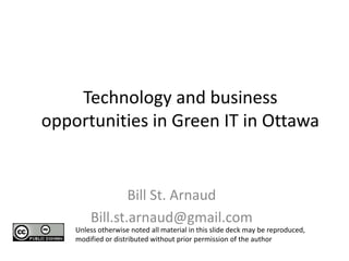 Technology and business opportunities in Green IT in Ottawa  Bill St. Arnaud Bill.st.arnaud@gmail.com Unless otherwise noted all material in this slide deck may be reproduced, modified or distributed without prior permission of the author 