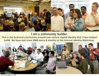 I am a community builder.
 This is the technical community around user-centric digital identity that I have helped
   build. We have met since 2005 every 6 months at the Internet Identity Workshop.




Wednesday, August 19, 2009
 